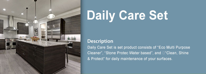 Daily Care Set is set product consists of “Eco Multi Purpose Cleaner”, “Stone Protec Water based”, and 
“Clean, Shine & Protect” for daily maintenance of your surfaces.